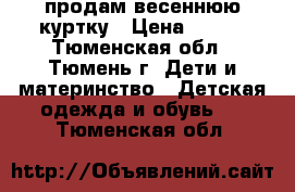 продам весеннюю куртку › Цена ­ 300 - Тюменская обл., Тюмень г. Дети и материнство » Детская одежда и обувь   . Тюменская обл.